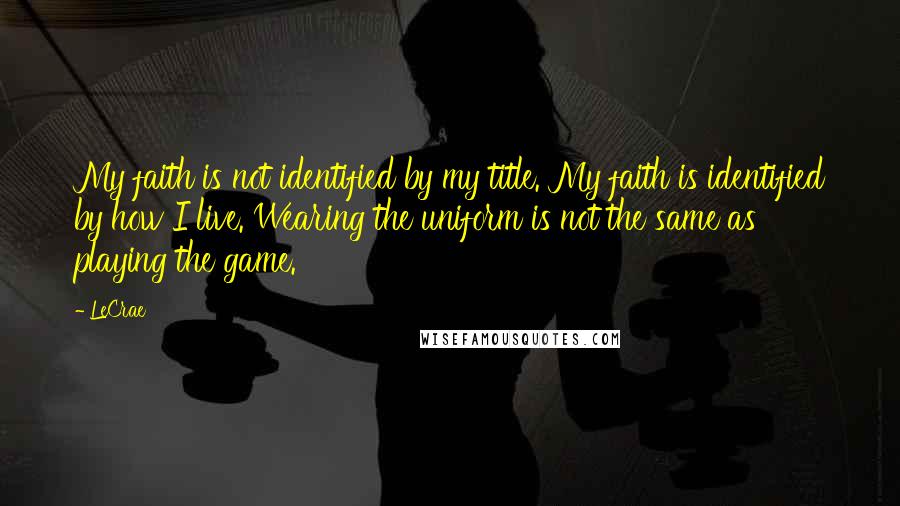 LeCrae Quotes: My faith is not identified by my title. My faith is identified by how I live. Wearing the uniform is not the same as playing the game.