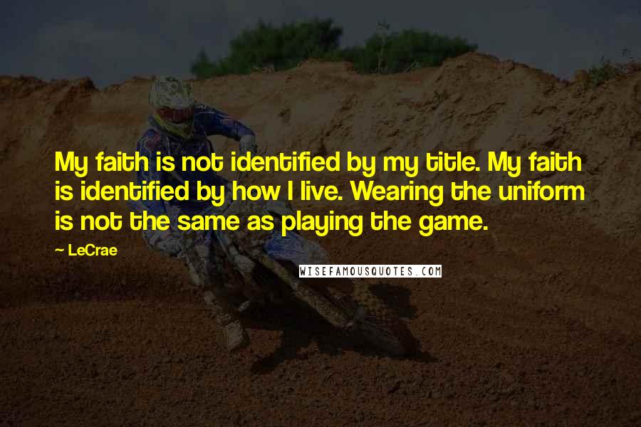 LeCrae Quotes: My faith is not identified by my title. My faith is identified by how I live. Wearing the uniform is not the same as playing the game.