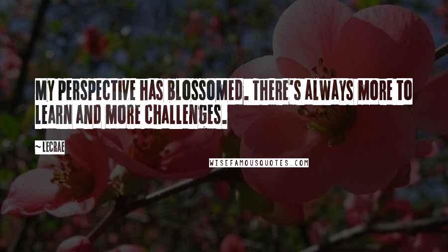 LeCrae Quotes: My perspective has blossomed. There's always more to learn and more challenges.