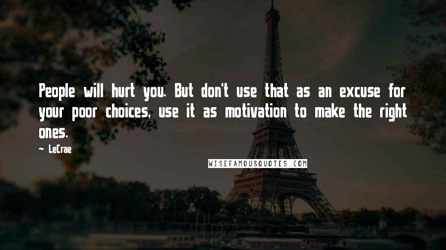 LeCrae Quotes: People will hurt you. But don't use that as an excuse for your poor choices, use it as motivation to make the right ones.