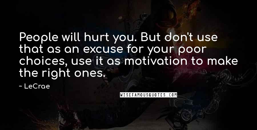 LeCrae Quotes: People will hurt you. But don't use that as an excuse for your poor choices, use it as motivation to make the right ones.