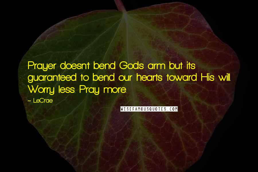 LeCrae Quotes: Prayer doesn't bend God's arm but it's guaranteed to bend our hearts toward His will. Worry less. Pray more.