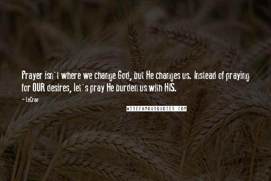 LeCrae Quotes: Prayer isn't where we change God, but He changes us. Instead of praying for OUR desires, let's pray He burden us with HIS.