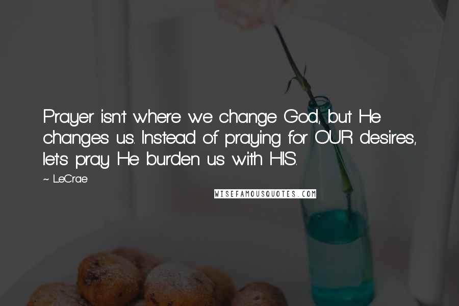 LeCrae Quotes: Prayer isn't where we change God, but He changes us. Instead of praying for OUR desires, let's pray He burden us with HIS.