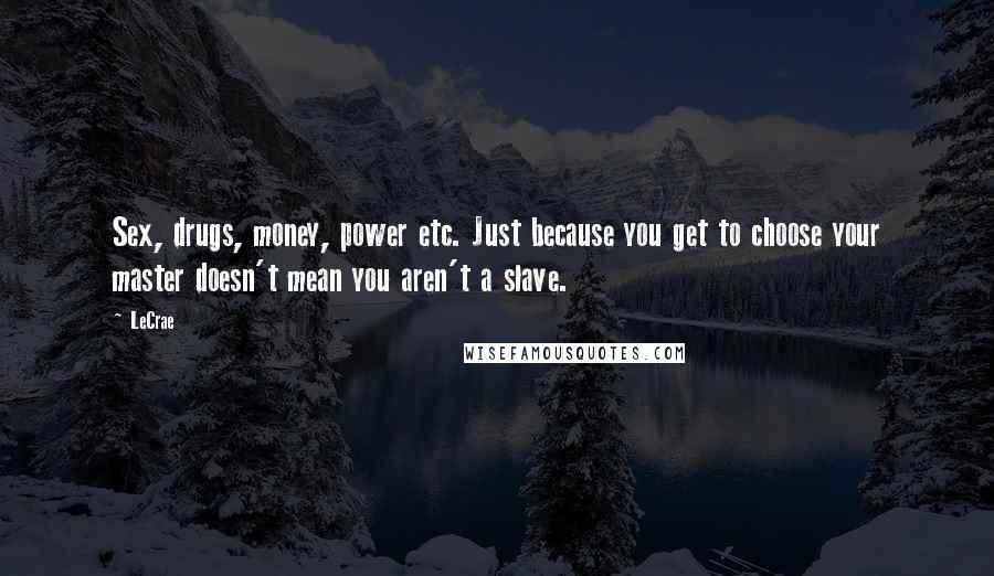 LeCrae Quotes: Sex, drugs, money, power etc. Just because you get to choose your master doesn't mean you aren't a slave.