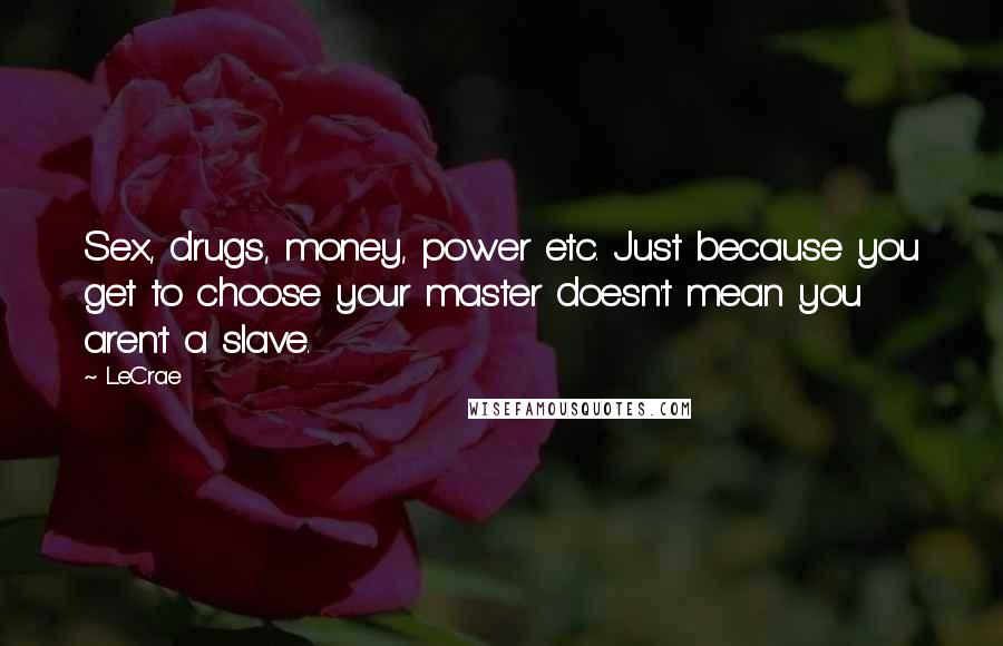 LeCrae Quotes: Sex, drugs, money, power etc. Just because you get to choose your master doesn't mean you aren't a slave.