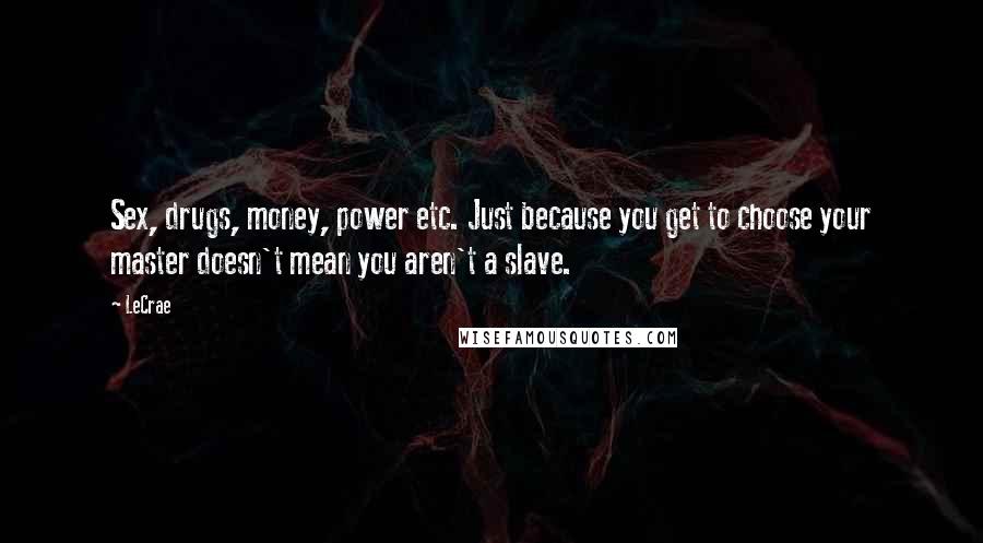 LeCrae Quotes: Sex, drugs, money, power etc. Just because you get to choose your master doesn't mean you aren't a slave.