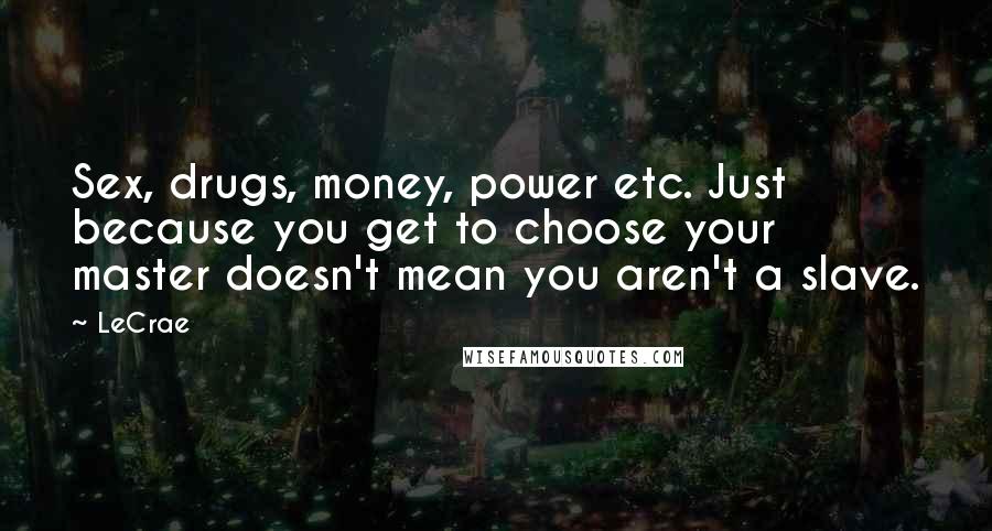 LeCrae Quotes: Sex, drugs, money, power etc. Just because you get to choose your master doesn't mean you aren't a slave.