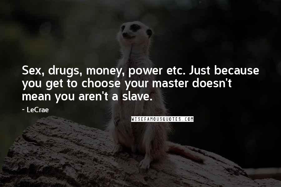 LeCrae Quotes: Sex, drugs, money, power etc. Just because you get to choose your master doesn't mean you aren't a slave.