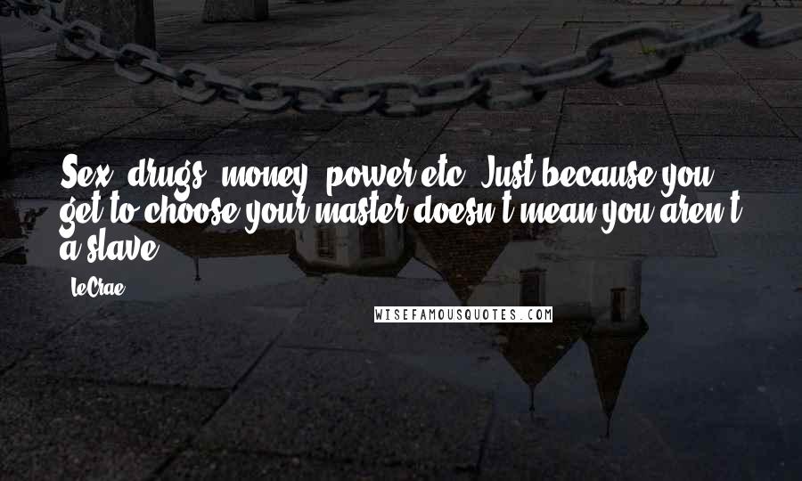 LeCrae Quotes: Sex, drugs, money, power etc. Just because you get to choose your master doesn't mean you aren't a slave.