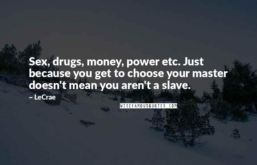 LeCrae Quotes: Sex, drugs, money, power etc. Just because you get to choose your master doesn't mean you aren't a slave.