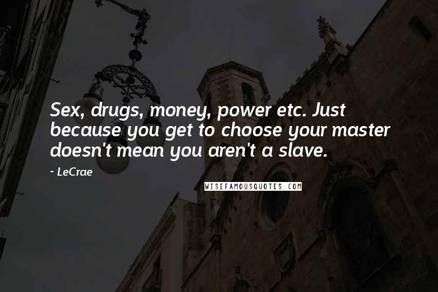 LeCrae Quotes: Sex, drugs, money, power etc. Just because you get to choose your master doesn't mean you aren't a slave.