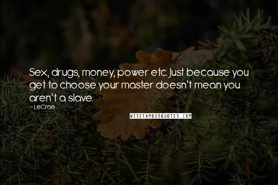 LeCrae Quotes: Sex, drugs, money, power etc. Just because you get to choose your master doesn't mean you aren't a slave.