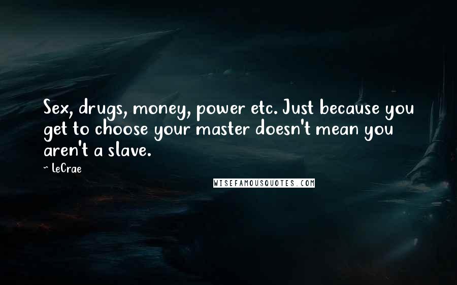 LeCrae Quotes: Sex, drugs, money, power etc. Just because you get to choose your master doesn't mean you aren't a slave.