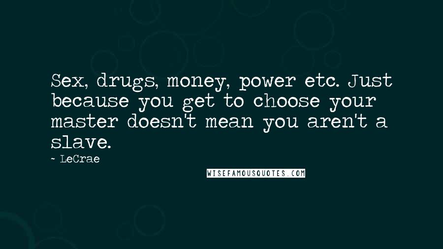 LeCrae Quotes: Sex, drugs, money, power etc. Just because you get to choose your master doesn't mean you aren't a slave.