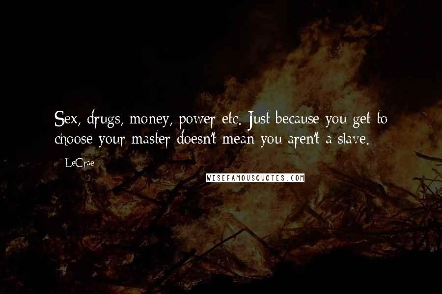 LeCrae Quotes: Sex, drugs, money, power etc. Just because you get to choose your master doesn't mean you aren't a slave.