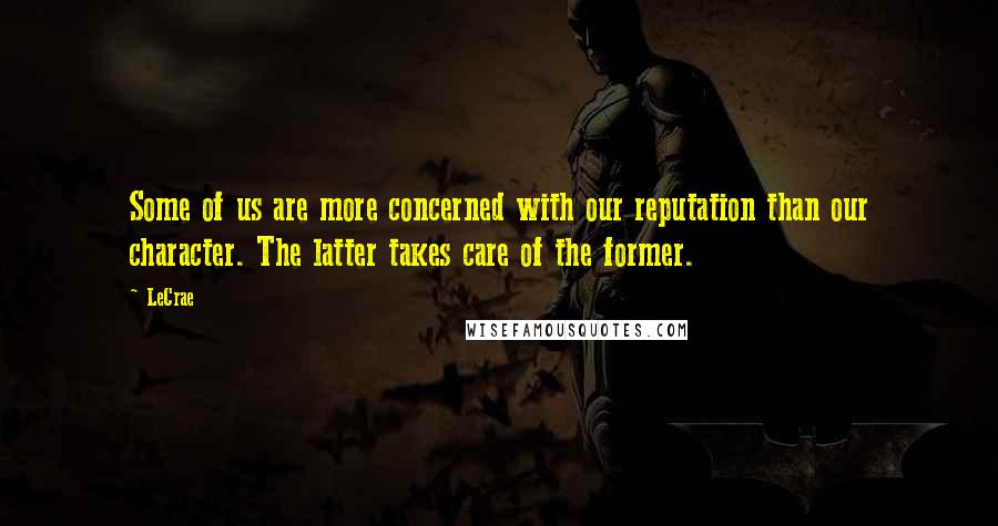 LeCrae Quotes: Some of us are more concerned with our reputation than our character. The latter takes care of the former.