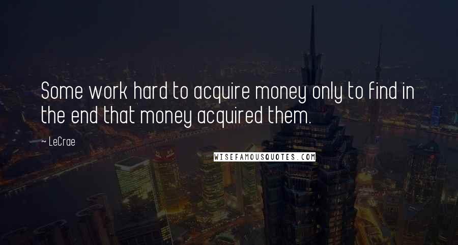 LeCrae Quotes: Some work hard to acquire money only to find in the end that money acquired them.