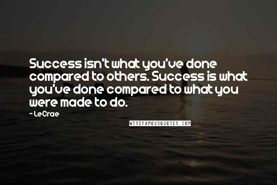 LeCrae Quotes: Success isn't what you've done compared to others. Success is what you've done compared to what you were made to do.