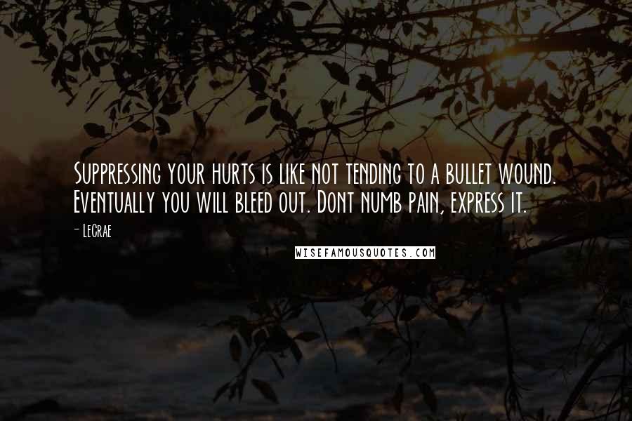 LeCrae Quotes: Suppressing your hurts is like not tending to a bullet wound. Eventually you will bleed out. Dont numb pain, express it.