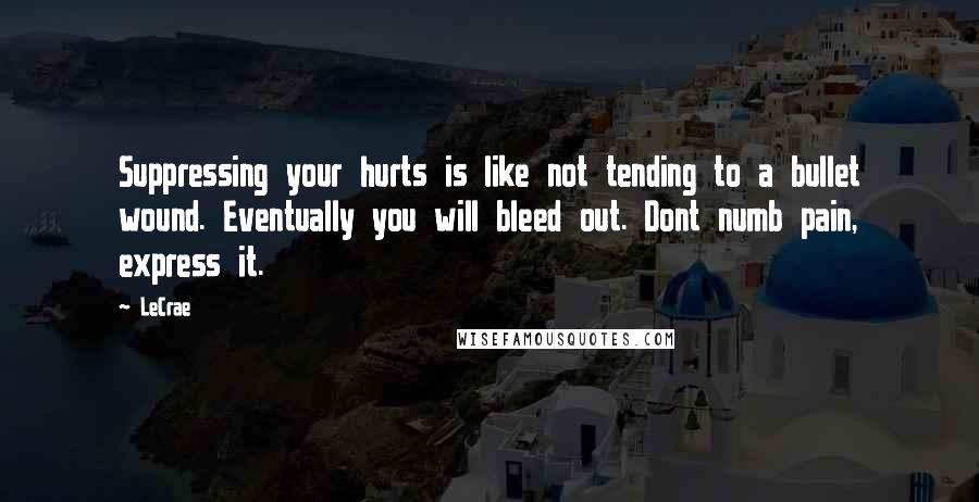 LeCrae Quotes: Suppressing your hurts is like not tending to a bullet wound. Eventually you will bleed out. Dont numb pain, express it.