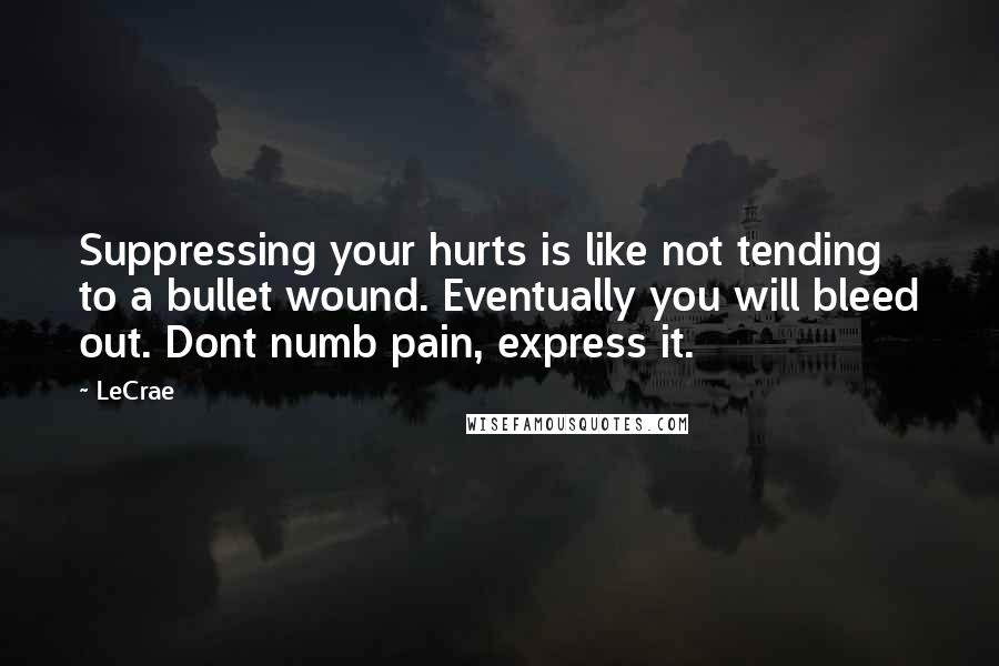 LeCrae Quotes: Suppressing your hurts is like not tending to a bullet wound. Eventually you will bleed out. Dont numb pain, express it.