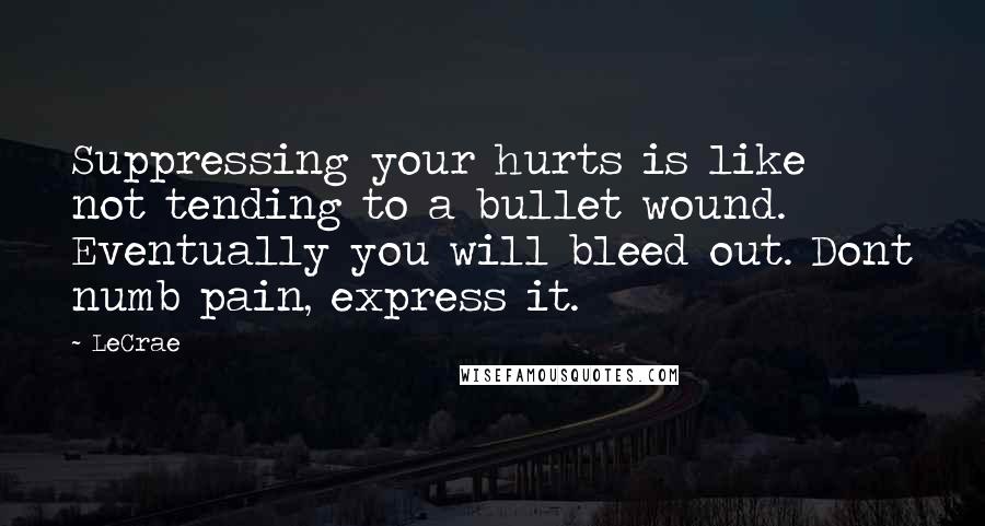 LeCrae Quotes: Suppressing your hurts is like not tending to a bullet wound. Eventually you will bleed out. Dont numb pain, express it.