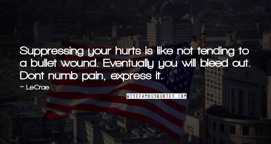 LeCrae Quotes: Suppressing your hurts is like not tending to a bullet wound. Eventually you will bleed out. Dont numb pain, express it.