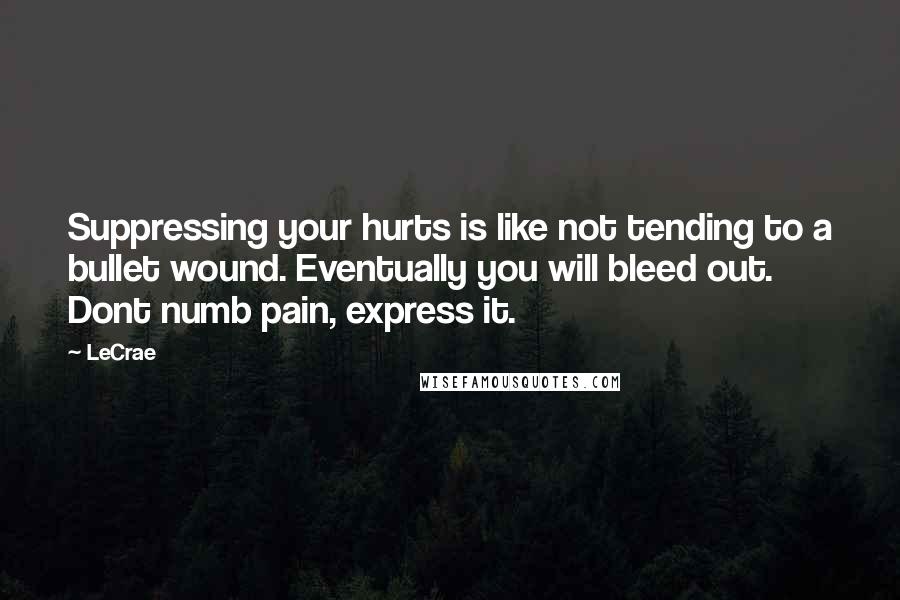 LeCrae Quotes: Suppressing your hurts is like not tending to a bullet wound. Eventually you will bleed out. Dont numb pain, express it.