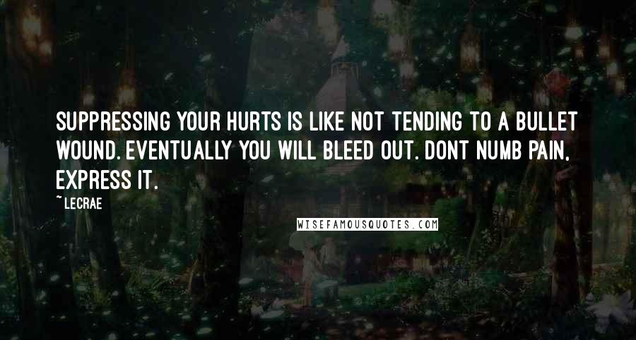 LeCrae Quotes: Suppressing your hurts is like not tending to a bullet wound. Eventually you will bleed out. Dont numb pain, express it.