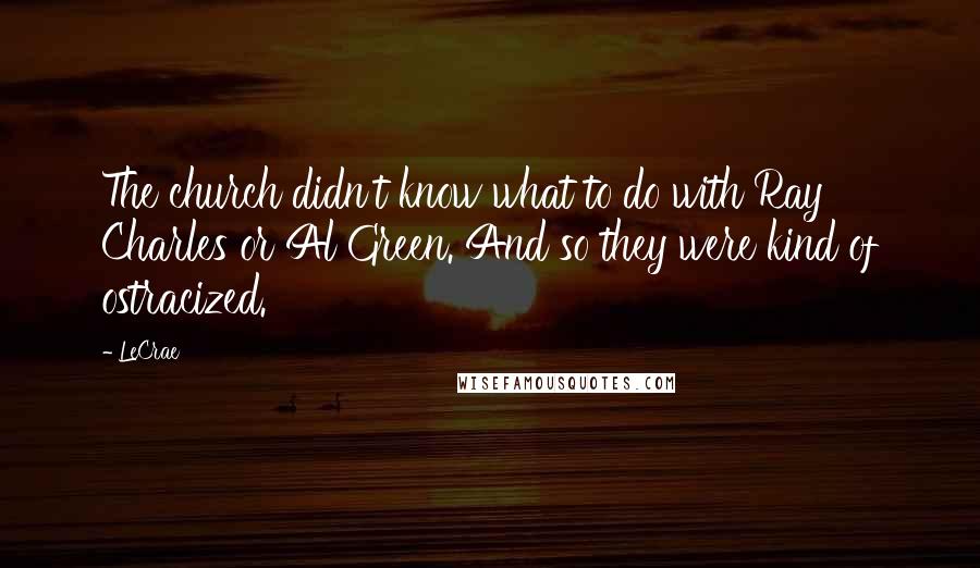 LeCrae Quotes: The church didn't know what to do with Ray Charles or Al Green. And so they were kind of ostracized.