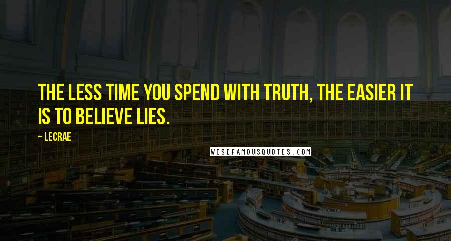 LeCrae Quotes: The less time you spend with Truth, the easier it is to believe lies.