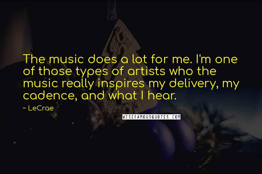 LeCrae Quotes: The music does a lot for me. I'm one of those types of artists who the music really inspires my delivery, my cadence, and what I hear.