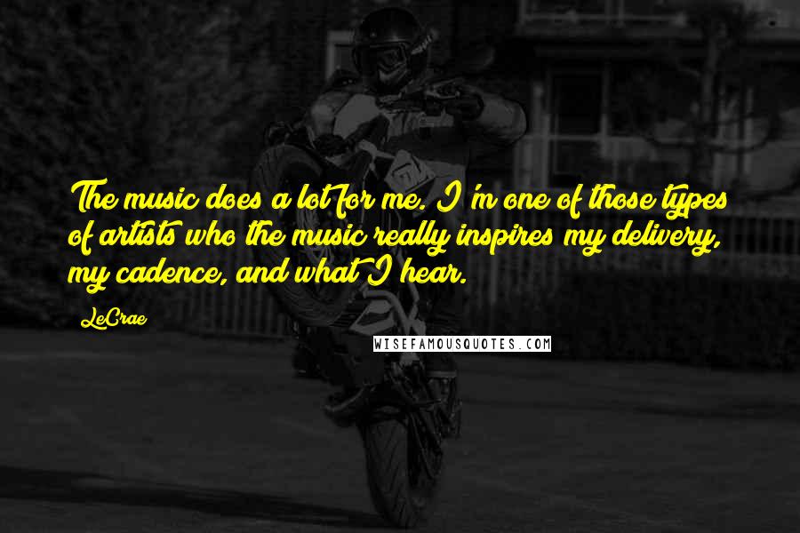 LeCrae Quotes: The music does a lot for me. I'm one of those types of artists who the music really inspires my delivery, my cadence, and what I hear.