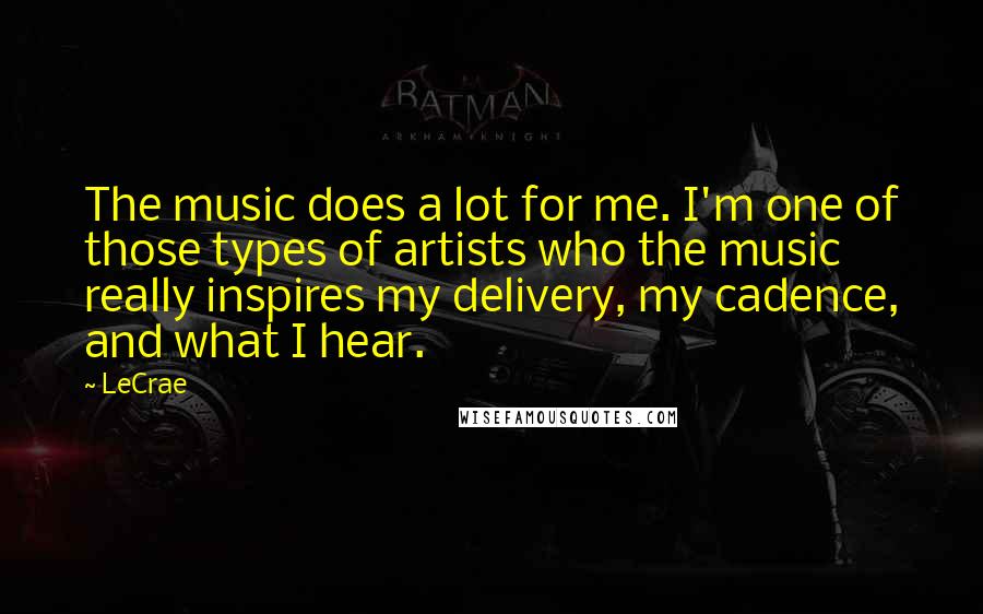 LeCrae Quotes: The music does a lot for me. I'm one of those types of artists who the music really inspires my delivery, my cadence, and what I hear.