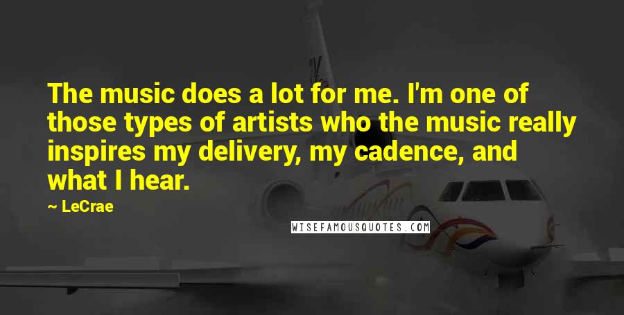 LeCrae Quotes: The music does a lot for me. I'm one of those types of artists who the music really inspires my delivery, my cadence, and what I hear.