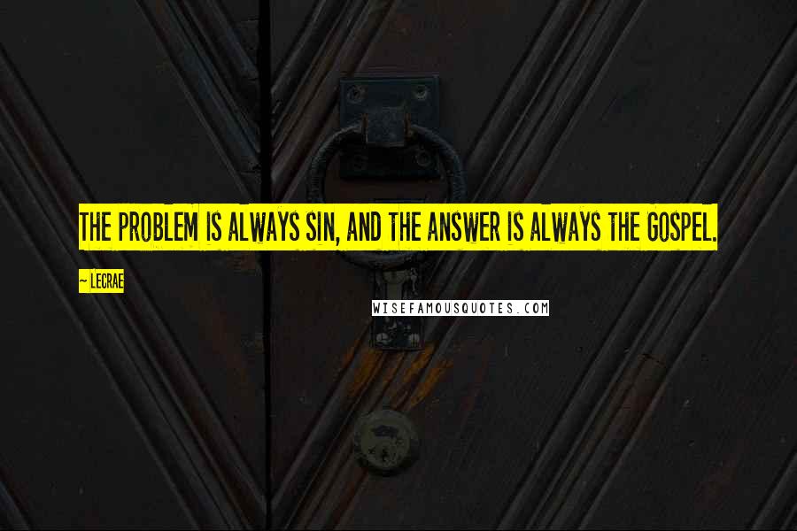 LeCrae Quotes: The problem is always sin, and the answer is always the Gospel.