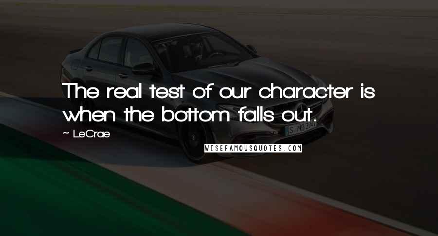 LeCrae Quotes: The real test of our character is when the bottom falls out.