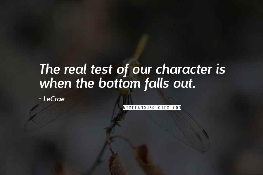 LeCrae Quotes: The real test of our character is when the bottom falls out.