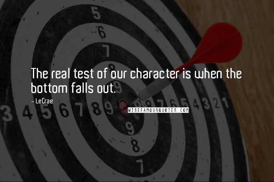 LeCrae Quotes: The real test of our character is when the bottom falls out.