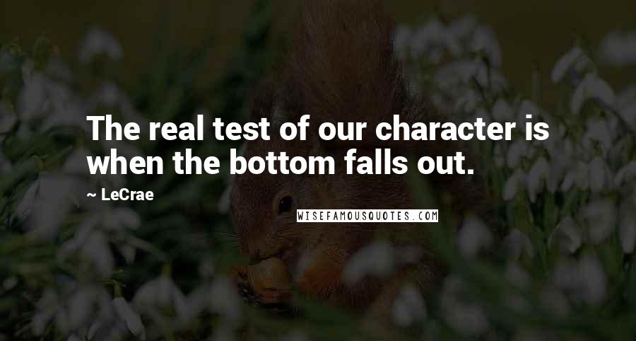 LeCrae Quotes: The real test of our character is when the bottom falls out.