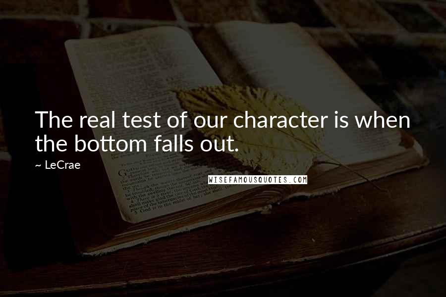 LeCrae Quotes: The real test of our character is when the bottom falls out.