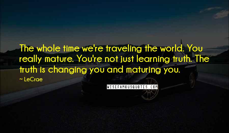 LeCrae Quotes: The whole time we're traveling the world. You really mature. You're not just learning truth. The truth is changing you and maturing you.