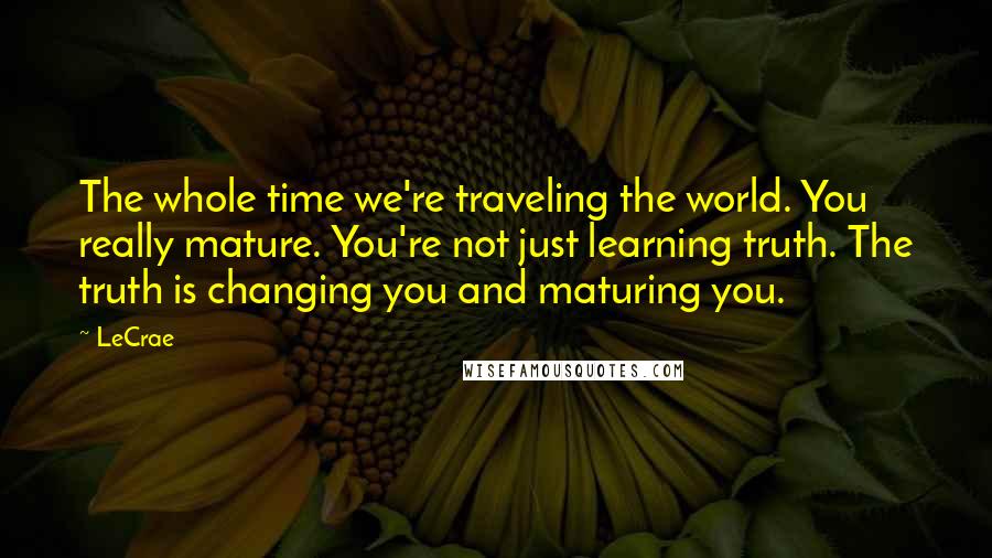 LeCrae Quotes: The whole time we're traveling the world. You really mature. You're not just learning truth. The truth is changing you and maturing you.