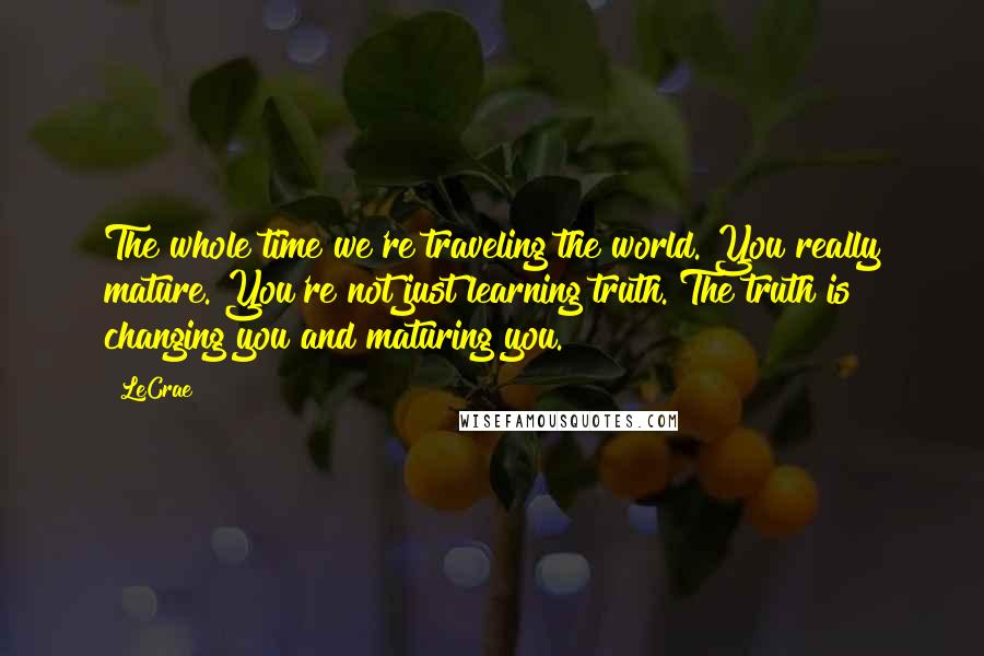 LeCrae Quotes: The whole time we're traveling the world. You really mature. You're not just learning truth. The truth is changing you and maturing you.