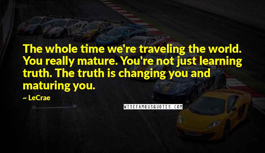 LeCrae Quotes: The whole time we're traveling the world. You really mature. You're not just learning truth. The truth is changing you and maturing you.