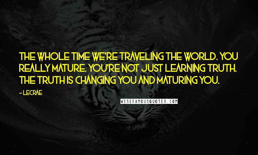 LeCrae Quotes: The whole time we're traveling the world. You really mature. You're not just learning truth. The truth is changing you and maturing you.