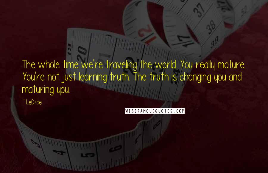 LeCrae Quotes: The whole time we're traveling the world. You really mature. You're not just learning truth. The truth is changing you and maturing you.