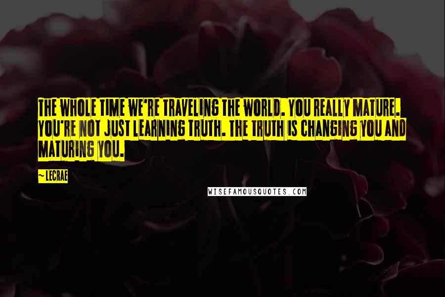 LeCrae Quotes: The whole time we're traveling the world. You really mature. You're not just learning truth. The truth is changing you and maturing you.