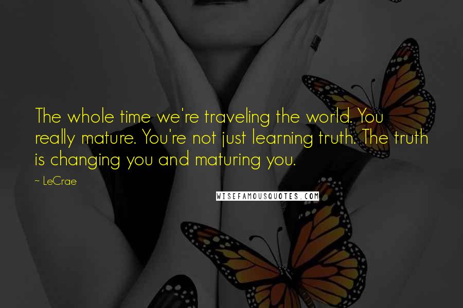 LeCrae Quotes: The whole time we're traveling the world. You really mature. You're not just learning truth. The truth is changing you and maturing you.